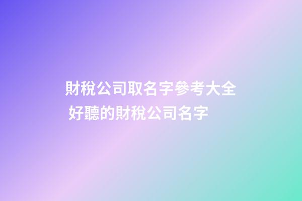 財稅公司取名字參考大全 好聽的財稅公司名字